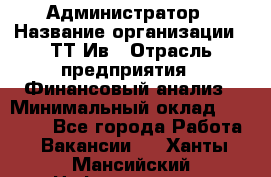 Администратор › Название организации ­ ТТ-Ив › Отрасль предприятия ­ Финансовый анализ › Минимальный оклад ­ 20 000 - Все города Работа » Вакансии   . Ханты-Мансийский,Нефтеюганск г.